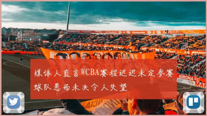 媒体人直言WCBA赛程迟迟未定参赛球队悬而未决令人失望
