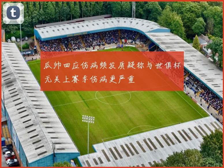 瓜帅回应伤病频发质疑称与世俱杯无关上赛季伤病更严重
