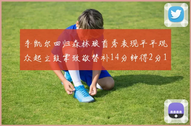 李凯尔回归森林狼首秀表现平平观众起立鼓掌致敬替补14分钟得2分1板