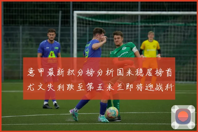意甲最新积分榜分析国米稳居榜首尤文失利跌至第五米兰即将迎战科莫
