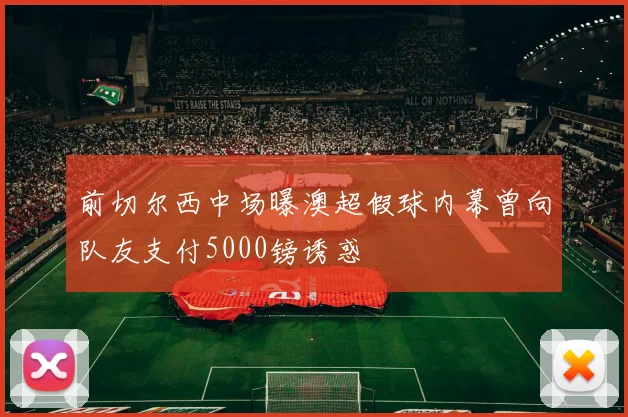 前切尔西中场曝澳超假球内幕曾向队友支付5000镑诱惑