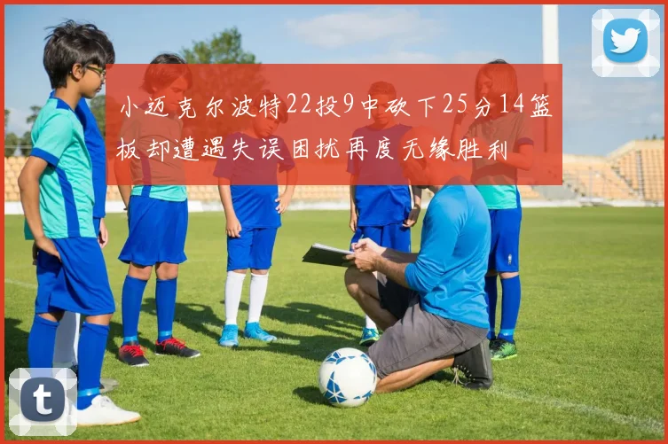 小迈克尔波特22投9中砍下25分14篮板却遭遇失误困扰再度无缘胜利