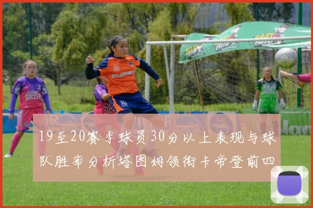 19至20赛季球员30分以上表现与球队胜率分析塔图姆领衔卡帝登前四