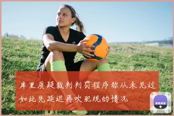 库里质疑裁判判罚程序称从未见过如此先延迟再吹犯规的情况