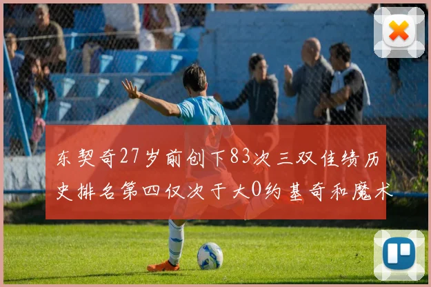 东契奇27岁前创下83次三双佳绩历史排名第四仅次于大O约基奇和魔术师