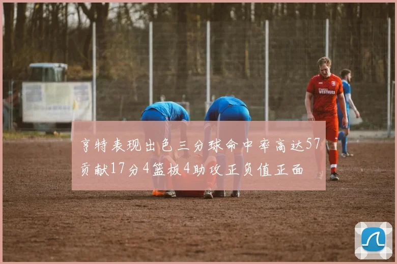 亨特表现出色三分球命中率高达57贡献17分4篮板4助攻正负值正面