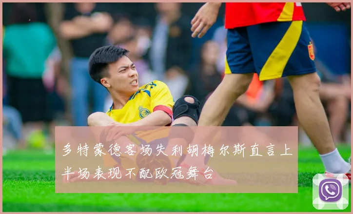 多特蒙德客场失利胡梅尔斯直言上半场表现不配欧冠舞台