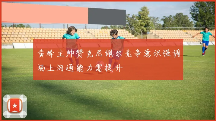 黄蜂主帅赞克尼佩尔竞争意识强调场上沟通能力需提升