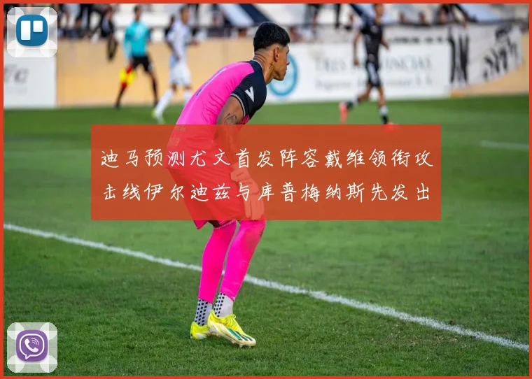 迪马预测尤文首发阵容戴维领衔攻击线伊尔迪兹与库普梅纳斯先发出战