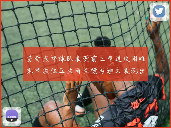 芬奇点评球队表现前三节进攻困难末节顶住压力海兰德与迪文表现出色