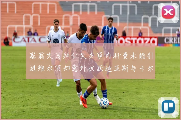 塞翁失马拜仁失去萨内科曼未能引进维尔茨却意外收获迪亚斯与卡尔的成长机会