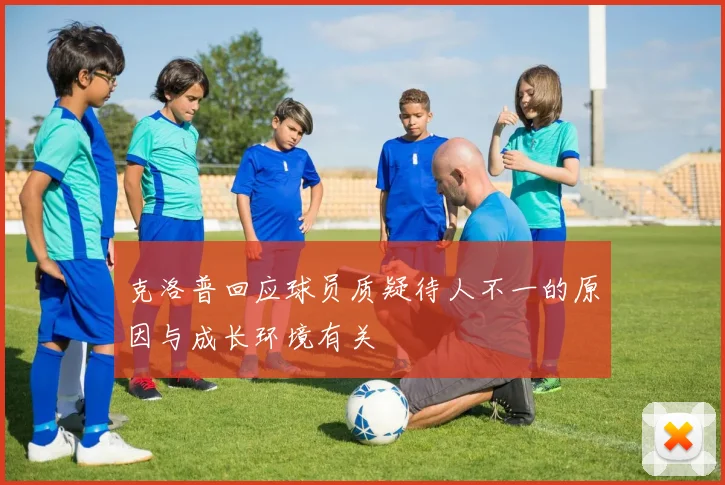 克洛普回应球员质疑待人不一的原因与成长环境有关