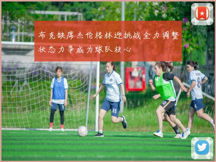 布克缺席杰伦格林迎挑战全力调整状态力争成为球队核心