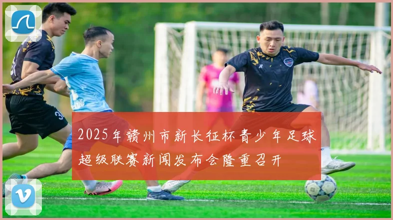 2025年赣州市新长征杯青少年足球超级联赛新闻发布会隆重召开