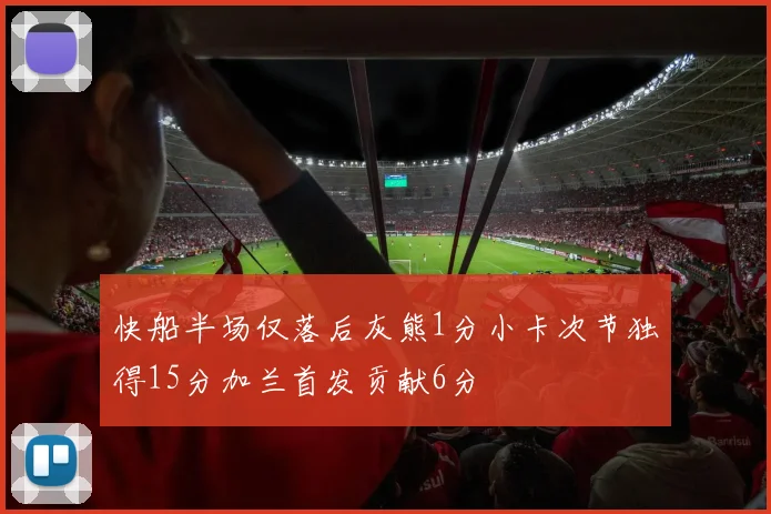 快船半场仅落后灰熊1分小卡次节独得15分加兰首发贡献6分