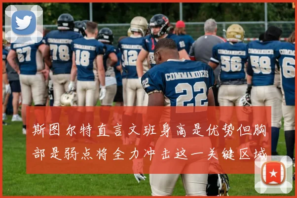 斯图尔特直言文班身高是优势但胸部是弱点将全力冲击这一关键区域