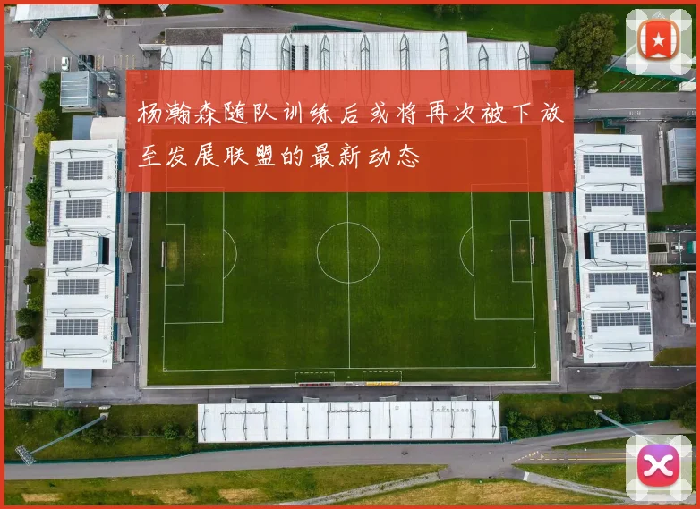 杨瀚森随队训练后或将再次被下放至发展联盟的最新动态