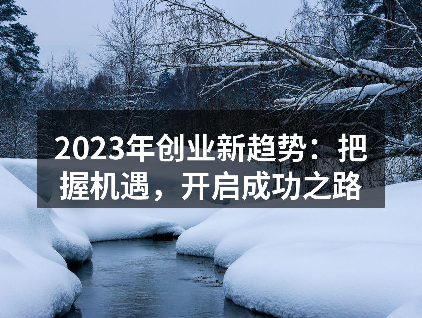 2023年创业新趋势：把握机遇，开启成功之路